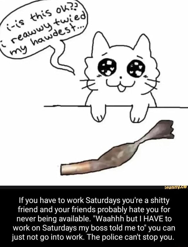 if-you-have-to-work-saturdays-you-re-a-shitty-friend-and-your-friends