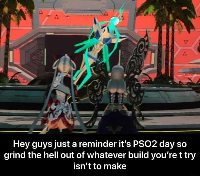 Hey guys just a reminder it's PSO2 day so grind the hell out of ...