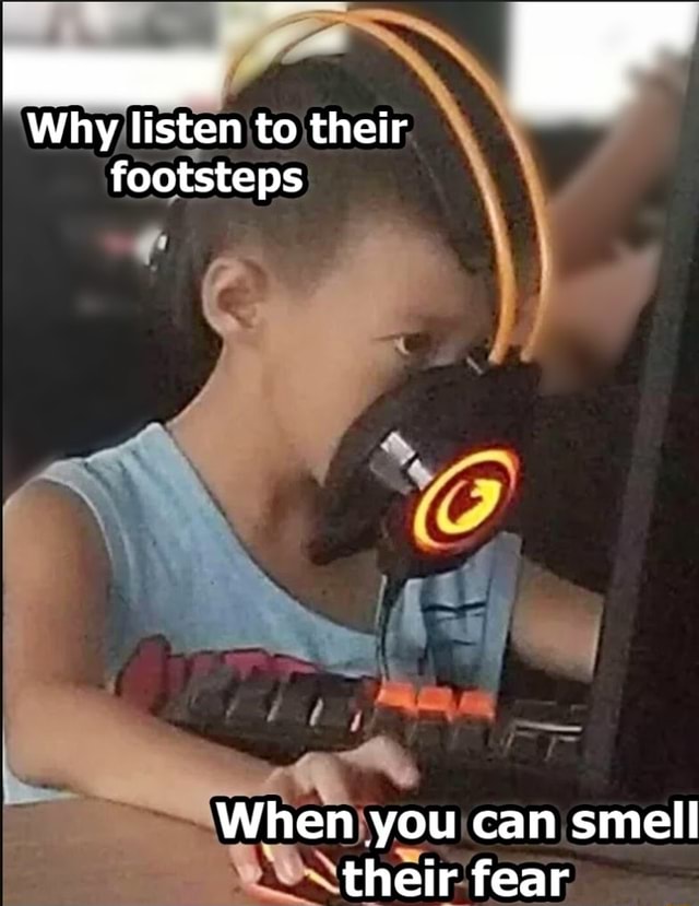 Why listen to their footsteps When you can smell their fear iFunny