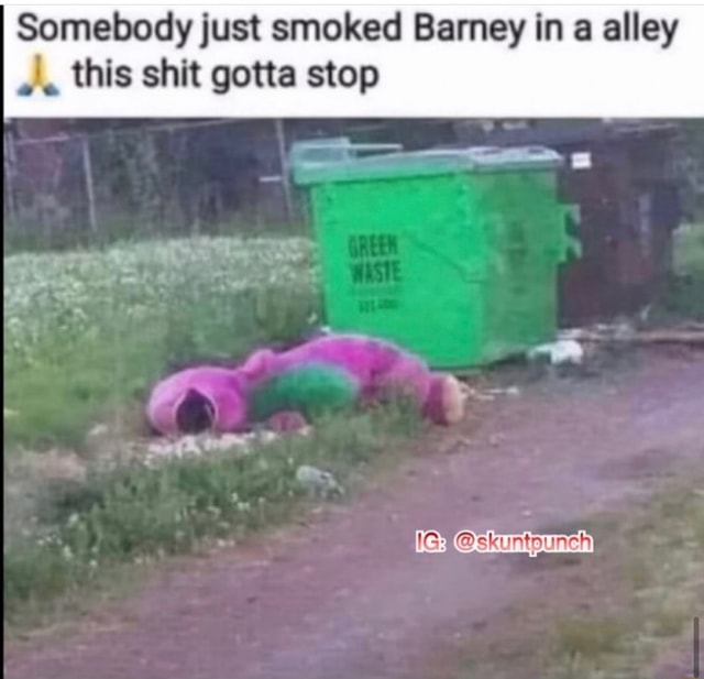 I Somebody just smoked Barney in a alley this shit gotta stop we (rm ...