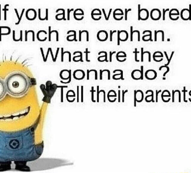 If you are ever bored Punch an orphan. What are the gonna do. Whell )