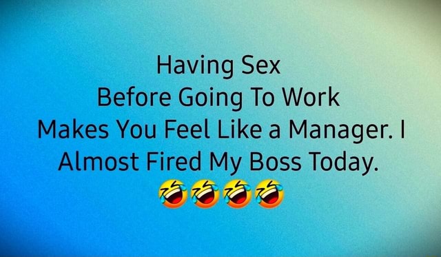 Having Sex Before Going To Work Makes You Feel Like A Manager I Almost Fired My Boss Today