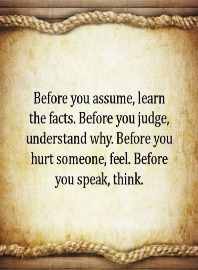 Before you assume, learn the facts. Before you judge, understand why ...