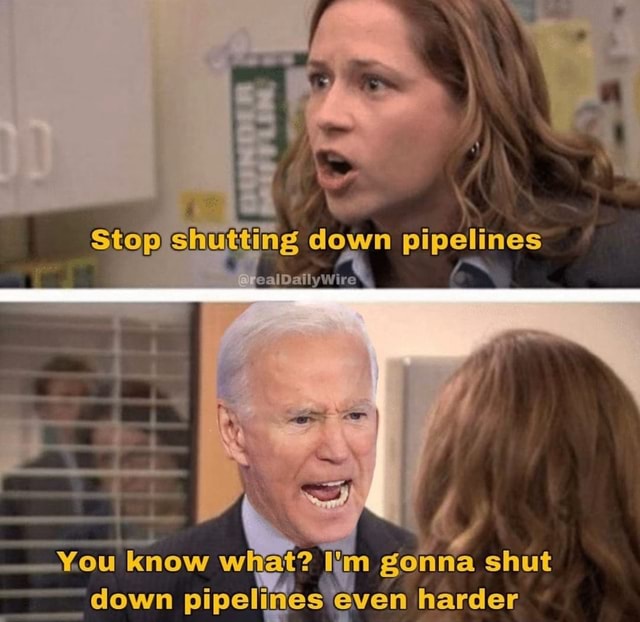 Stop shutting down pipelines You know what? km gonna shut down