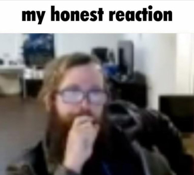 My honest reaction - iFunny