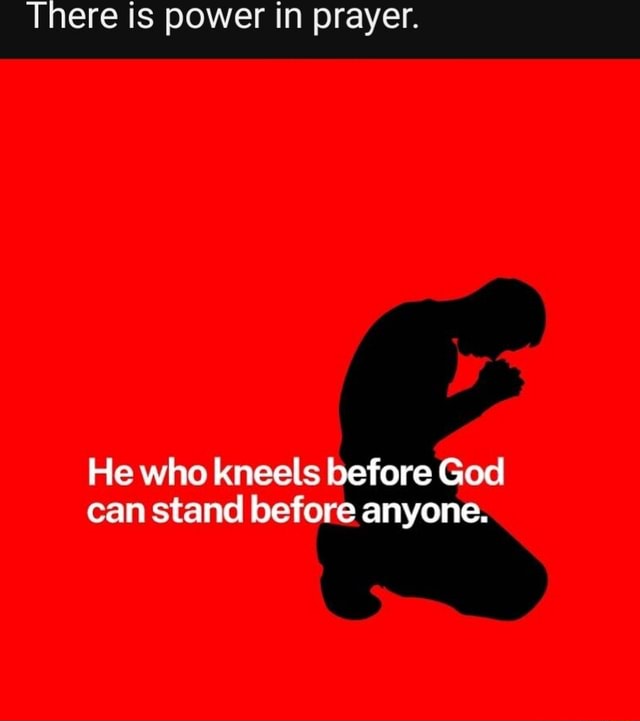 There is power in prayer. He who kneels before God can stand bef