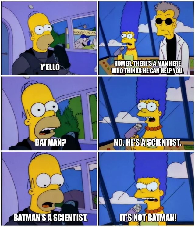 HOMER. THERE'S A MAN HERE WHO THINKS HE CAN HELP YOU. BATMAN? NO. HE'S ...