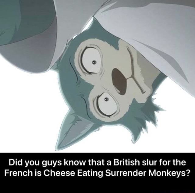 Did you guys know that a British slur for the French is Cheese Eating