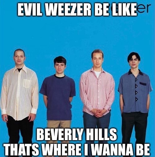 EVIL WEEZER BE LIKE BEVERLY HILLS THATS WHERE I WANNA BE - iFunny