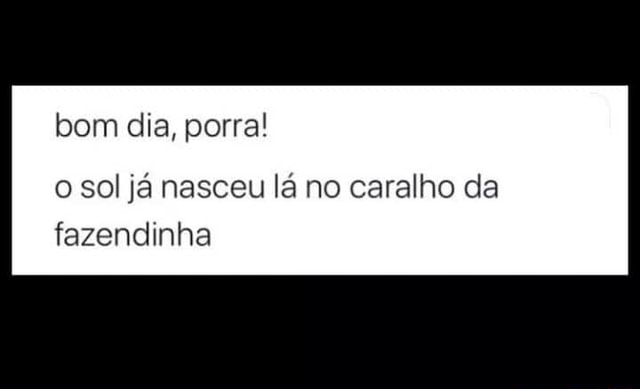 Bom dia, porra! o sol já nasceu lá no caralho da fazendinha - iFunny Brazil Bom dia, porra! o sol já nasceu lá no caralho da fazendinha - iFunny Brazil