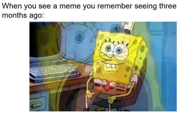 When you see a meme you remember seeing three months ago: - iFunny