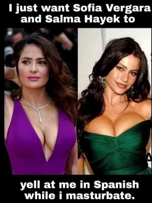 Just want Sofia Vergara and Salma Hayek to yell at me in Spanish while  masturbate. - America's best pics and videos