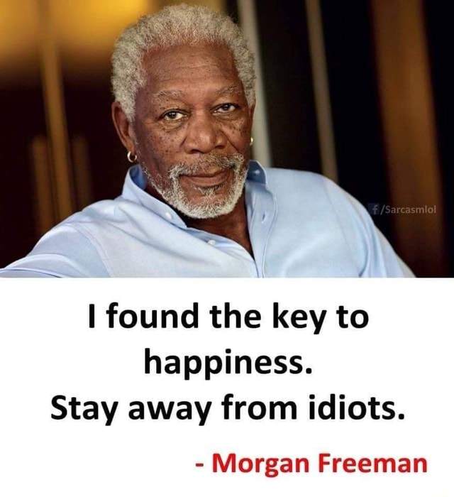 I found the key to happiness. Stay away from idiots. Morgan Freeman ...