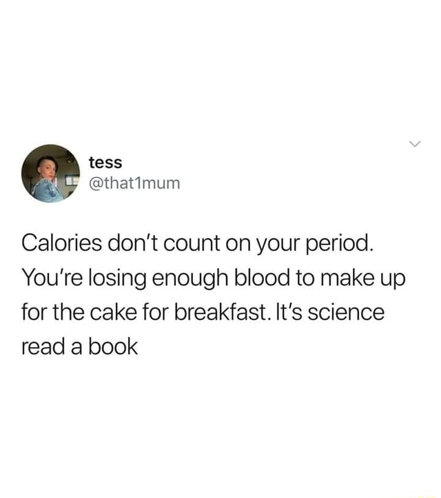 Calories don’t count on your period. You're losing enough blood to make up for the cake for