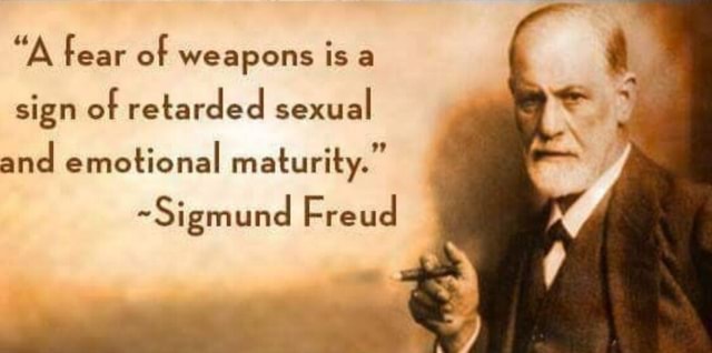 A Fear Of Weapons Is A Sign Of Retarded Sexual And Emotional Maturity ~sigmund Freud 4232