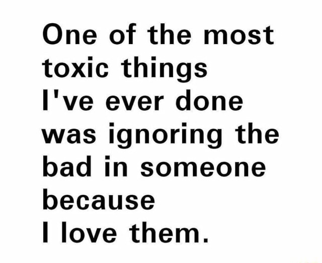 One of the most toxic things I've ever done was ignoring the bad in
