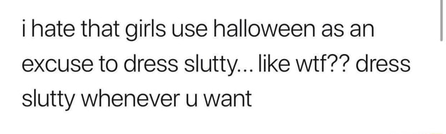 I Hate That Girls Use Halloween As An Excuse To Dress Slutty Like Wtf Dress Slutty Whenever 