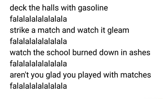 Deck The Halls With Gasoline Falalalalalalalala Strike A Match And Watch It Gleam Falalalalalalalala Watch The School Burned Down In Ashes Falalalalalalalala Aren T You Glad You Played With Matches Falalalalalalalala