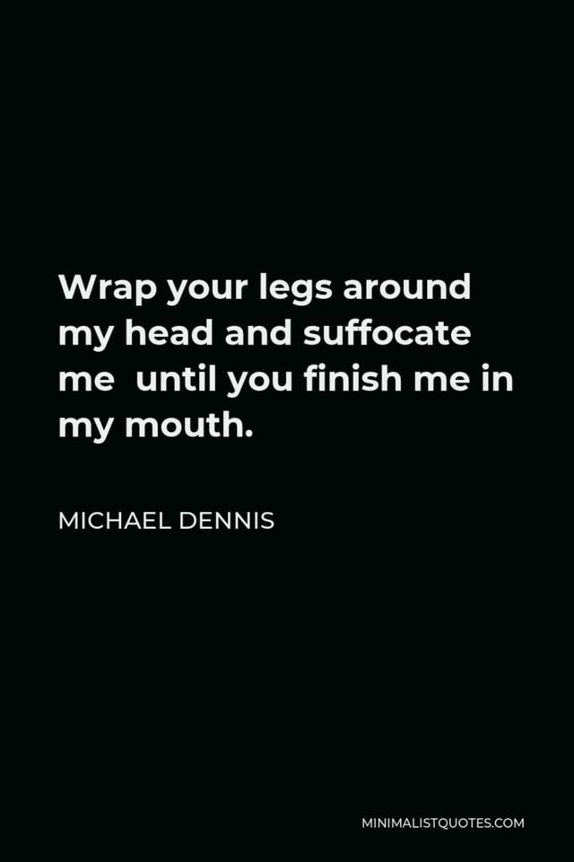 Wrap your legs around my head and suffocate me until you finish me in