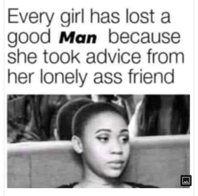 Every girl has lost a good Man because she took advice from her lonely