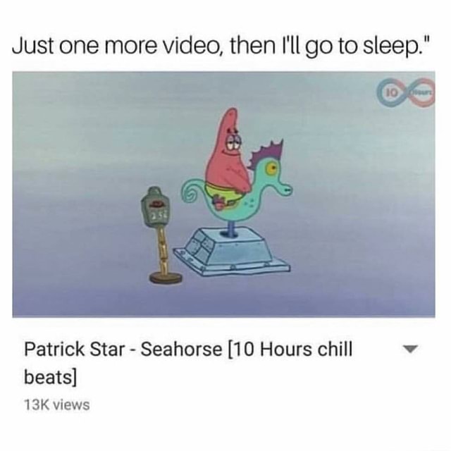 Just One More Video Then I Ll Go To Sleep Patrick Star Seahorse 10 Hours Chill Beats 1 3k Views Ifunny