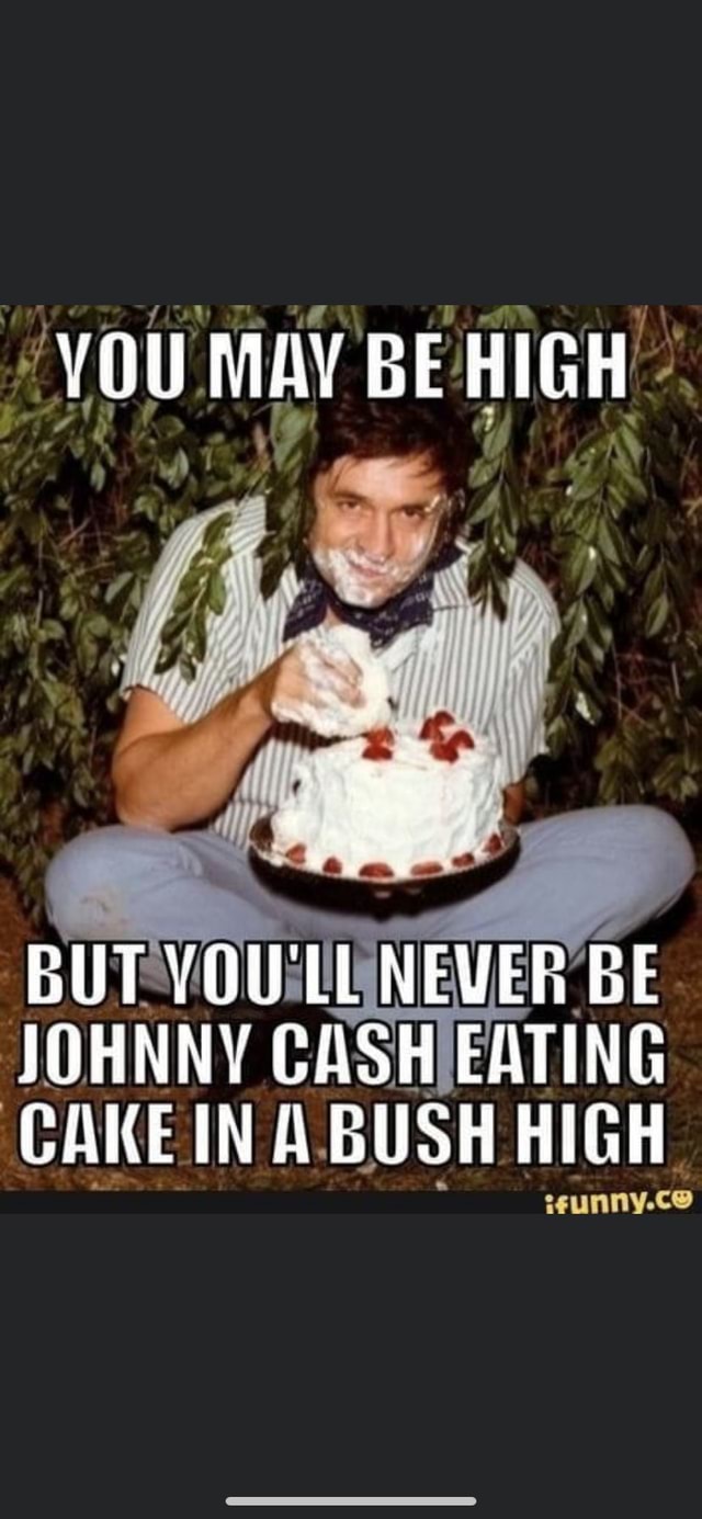 Awesome "YOU MAY BE HIGH BUT YOULL NEVER BE JOHNNY CASH EATING CAKE IN BUSH HIGH iFunny