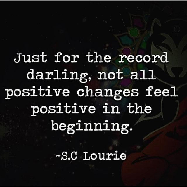 Just for the record darling, not all positive changes feel positive in ...