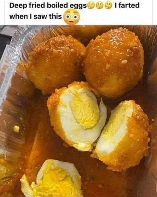 Deep fried boiled eggs farted I when saw this " )