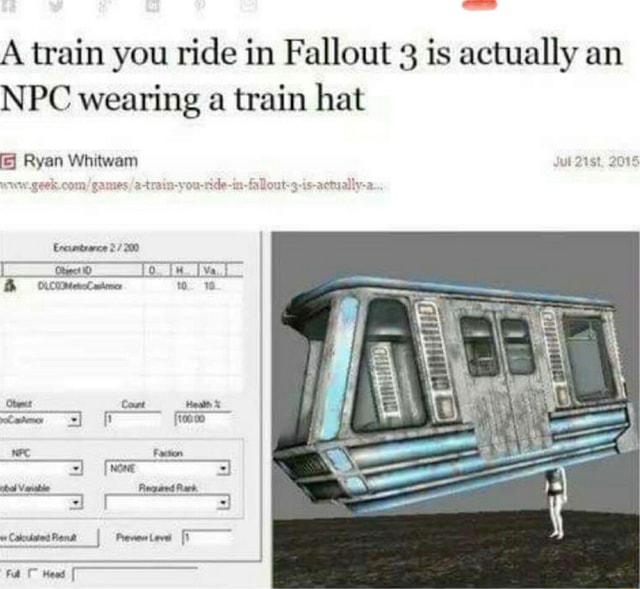 A train you ride in Fallout 3 is actually an NPC wearing a train hat ...