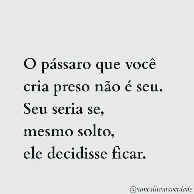 O pássaro que você cria preso não é seu. Seu seria se, mesmo solto, ele ...