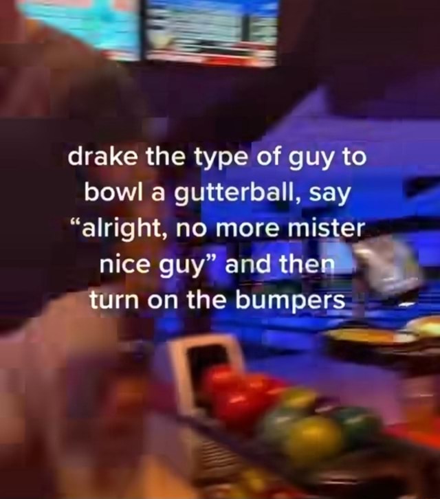 Drake the type of guy to bowl a gutterbali, say "alright, no more