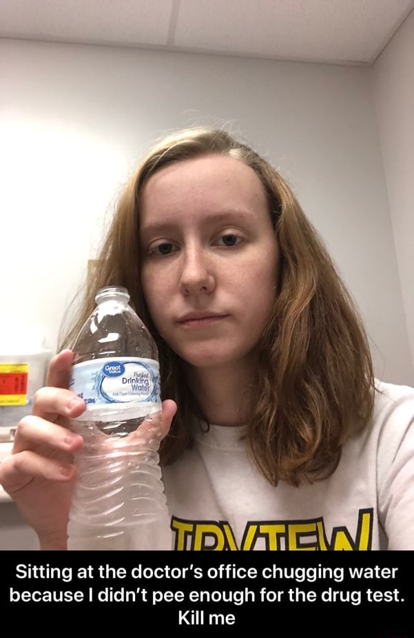 Sitting at the doctor's office chugging water because I didn't pee