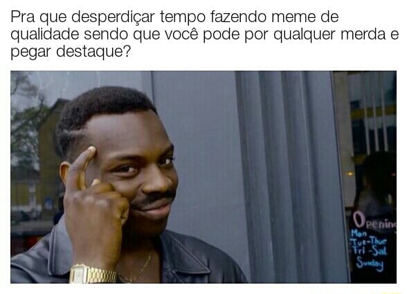 Pra Que Desperdiçar Tempo Fazendo Meme De Qualidade Sendo Que Você Pode