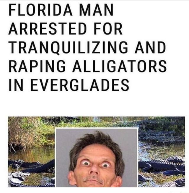 FLORIDA MAN ARRESTED FOR TRANQUILIZING AND RAPING ALLIGATORS IN ...