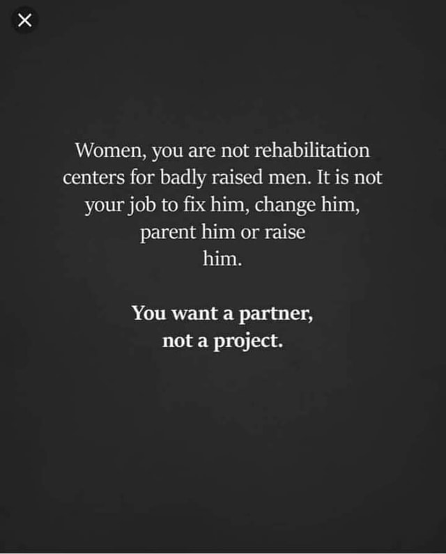 Women, you are not rehabilitation centers for badly raised men. It is ...