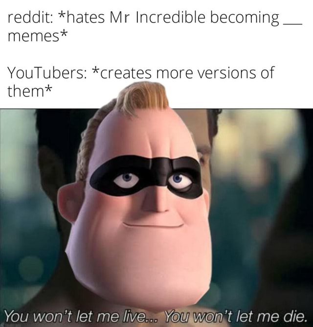 Reddit: *hates Mr Incredible becoming memes* rs: them* creates more  versions of them* won't let me live Yau wan't let me die. - iFunny