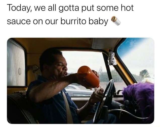 Today, we all gotta put some hot sauce on our burrito baby ª' iFunny