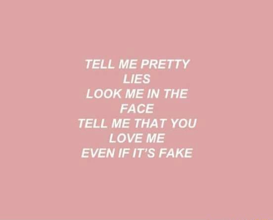 TELL ME PRETTY LIES LOOK ME IN THE FACE TELL ME THAT YOU LOVE ME EVEN IF  IT'S FAKE - )