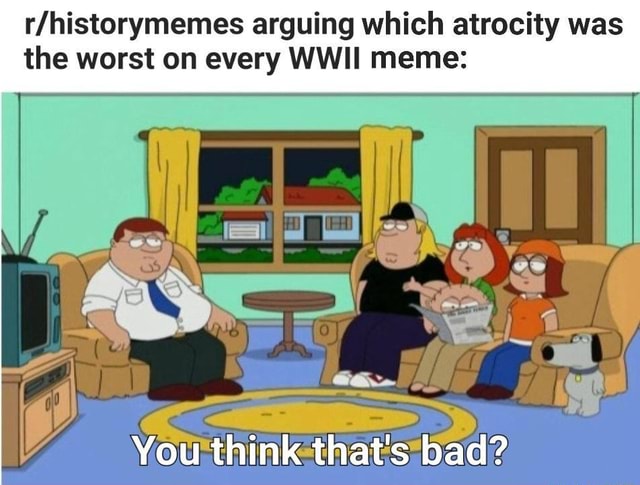 Arguing which atrocity was the worst on every WWII meme: You think that ...