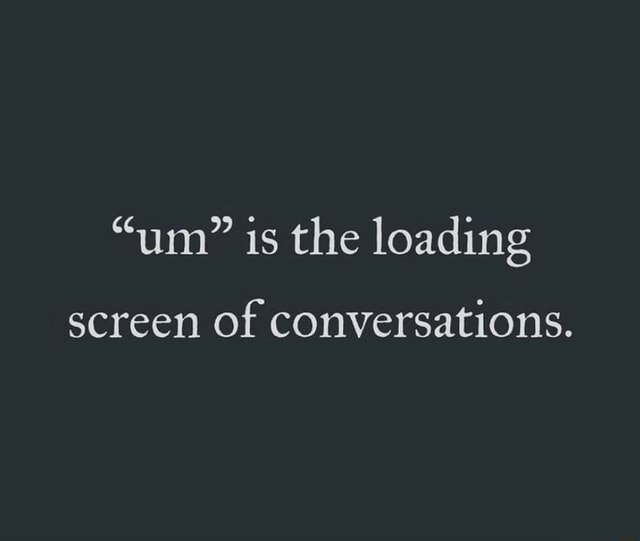 "um" is the loading screen of conversations. - iFunny
