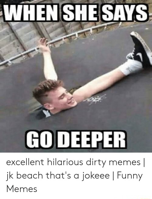 WHEN SHE SAYS GO DEEPER excellent hilarious dirty memes I jk beach that