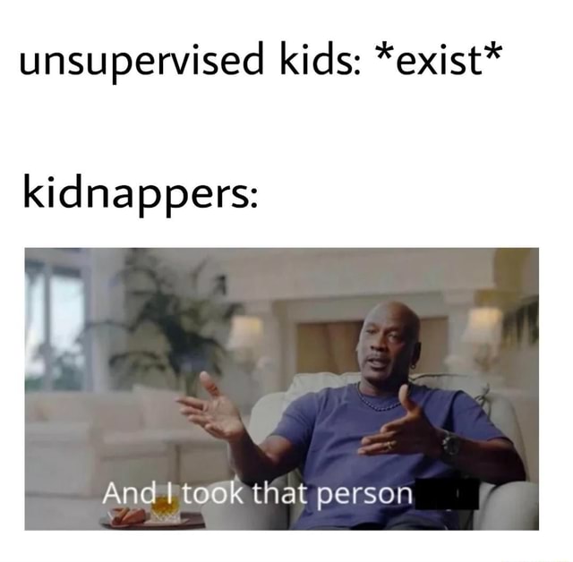 Unsupervised kids: *exist* kidnappers: And I took that person - iFunny