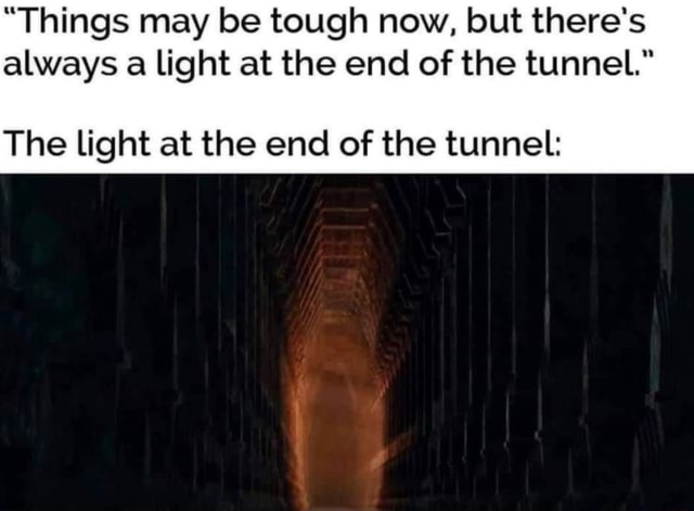 Things May Be Tough Now But There S Always A Light At The End Of The Tunnel The Light At The End Of The Tunnel