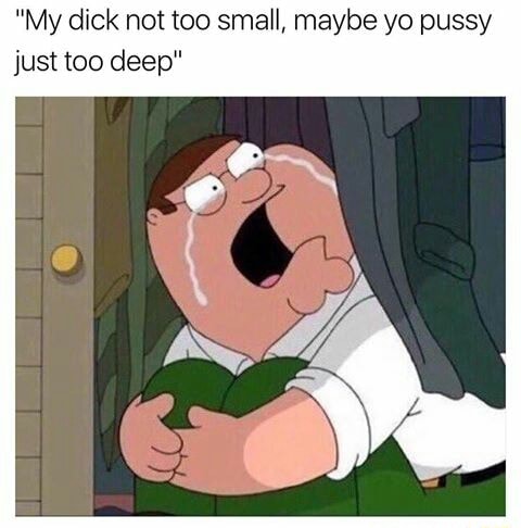 My Dick Not Too Small Maybe Yo Pussy Just Too Deep Ifunny