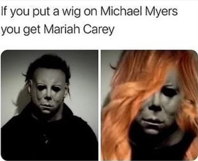 If you put a wig on Michael Myers you get Mariah Carey iFunny