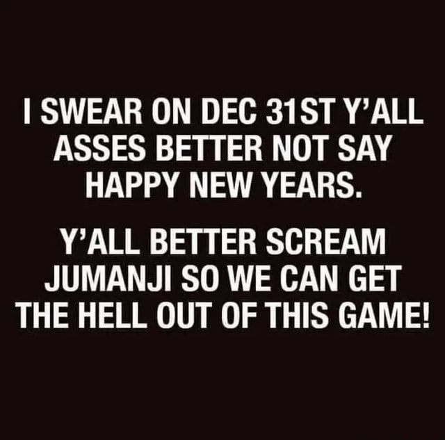 SWEAR ON DEC 31ST Y'ALL ASSES BETTER NOT SAY HAPPY NEW YEARS. Y'ALL BETTER  SCREAM JUMANJI SO WE CAN GET THE HELL OUT OF THIS GAME! - America's best  pics and videos