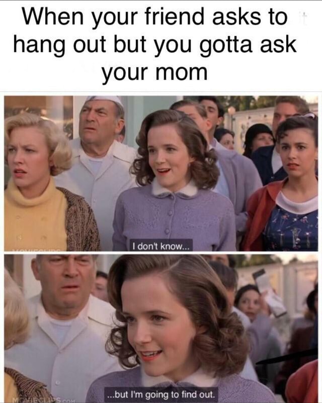 When your friend asks to hang out but you gotta ask your mom I don't ...