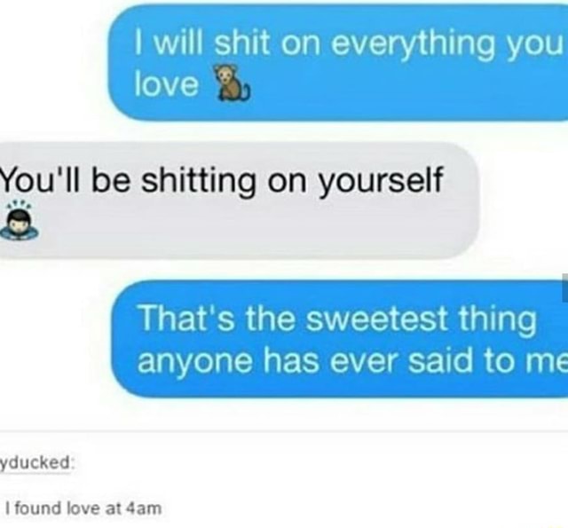 Yºu'll be shitting on yourself & That's the sweetest thing anyone has ...