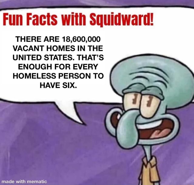 Fun Facts With Squidward There Are 18 600 000 Vacant Homes In The United States That S Enough For Every Homeless Person To Have Six