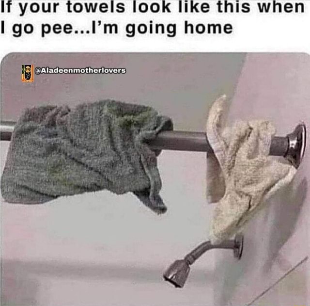 Your towels [ook like this when go pee...I'm going home